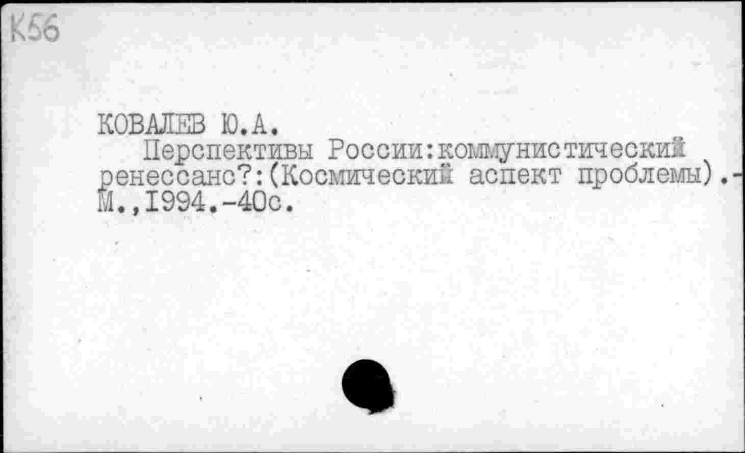 ﻿К56
КОВАЛЕВ Ю.А.
Перспективы России: коштунистическип ренессанс?:(Космический аспект проблемы). М.,1994.-40с.